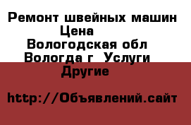 Ремонт швейных машин › Цена ­ 500 - Вологодская обл., Вологда г. Услуги » Другие   